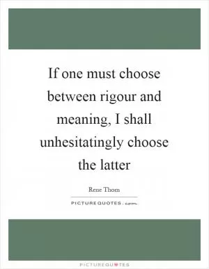 If one must choose between rigour and meaning, I shall unhesitatingly choose the latter Picture Quote #1