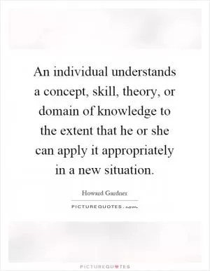 An individual understands a concept, skill, theory, or domain of knowledge to the extent that he or she can apply it appropriately in a new situation Picture Quote #1