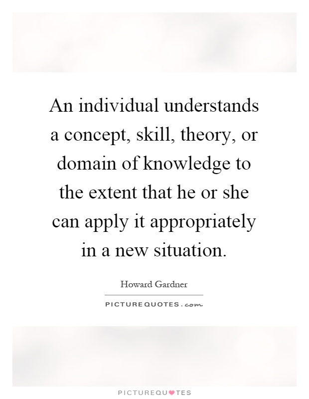 An individual understands a concept, skill, theory, or domain of knowledge to the extent that he or she can apply it appropriately in a new situation Picture Quote #1