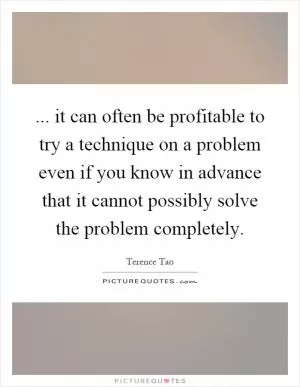 ... it can often be profitable to try a technique on a problem even if you know in advance that it cannot possibly solve the problem completely Picture Quote #1