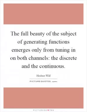 The full beauty of the subject of generating functions emerges only from tuning in on both channels: the discrete and the continuous Picture Quote #1