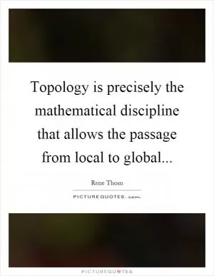 Topology is precisely the mathematical discipline that allows the passage from local to global Picture Quote #1