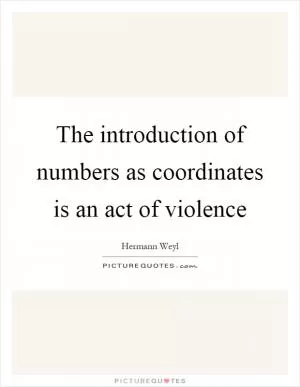 The introduction of numbers as coordinates is an act of violence Picture Quote #1