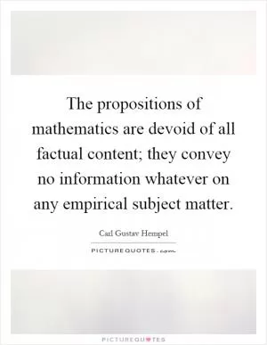 The propositions of mathematics are devoid of all factual content; they convey no information whatever on any empirical subject matter Picture Quote #1