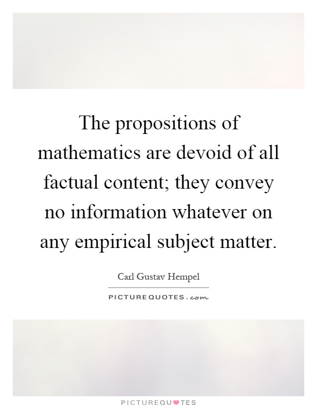 The propositions of mathematics are devoid of all factual content; they convey no information whatever on any empirical subject matter Picture Quote #1