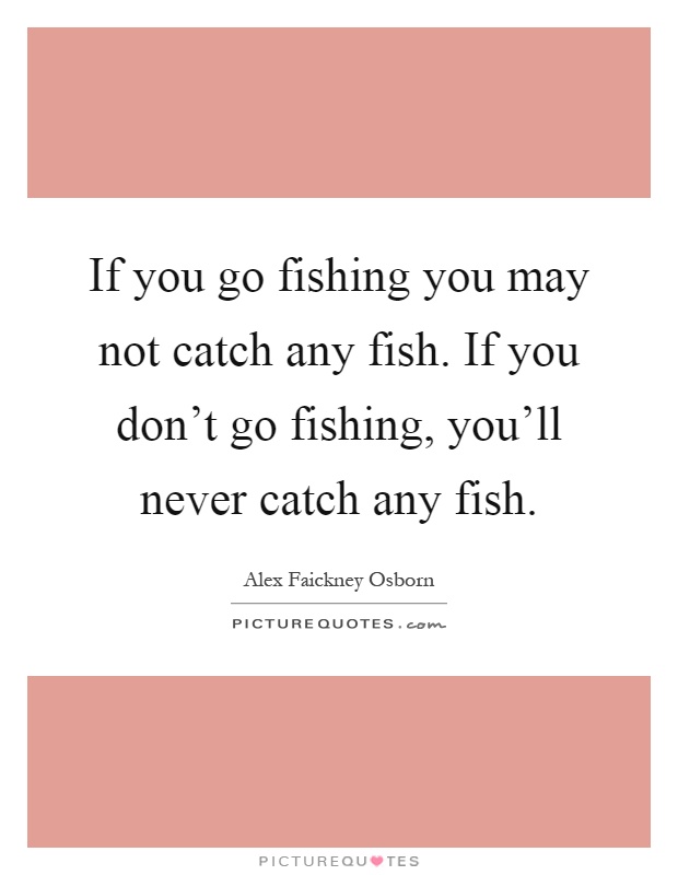 If you go fishing you may not catch any fish. If you don't go fishing, you'll never catch any fish Picture Quote #1
