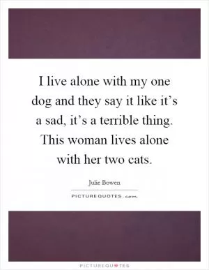 I live alone with my one dog and they say it like it’s a sad, it’s a terrible thing. This woman lives alone with her two cats Picture Quote #1