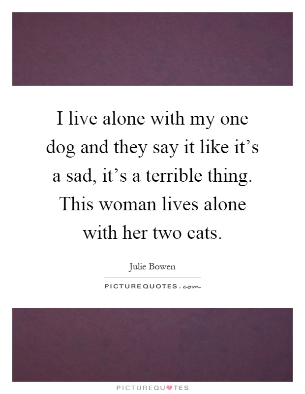 I live alone with my one dog and they say it like it's a sad, it's a terrible thing. This woman lives alone with her two cats Picture Quote #1