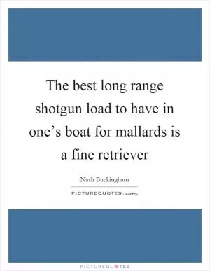 The best long range shotgun load to have in one’s boat for mallards is a fine retriever Picture Quote #1