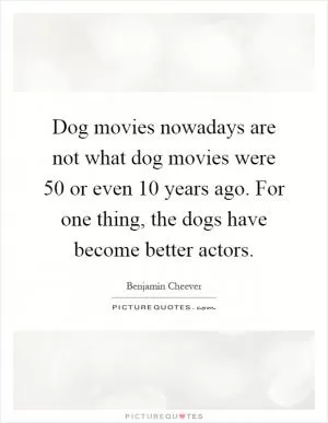 Dog movies nowadays are not what dog movies were 50 or even 10 years ago. For one thing, the dogs have become better actors Picture Quote #1