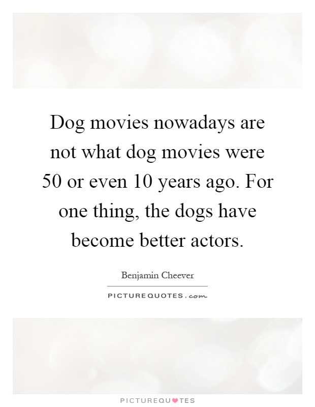 Dog movies nowadays are not what dog movies were 50 or even 10 years ago. For one thing, the dogs have become better actors Picture Quote #1