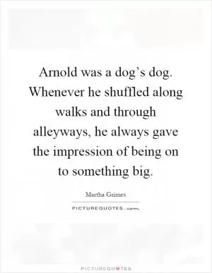 Arnold was a dog’s dog. Whenever he shuffled along walks and through alleyways, he always gave the impression of being on to something big Picture Quote #1