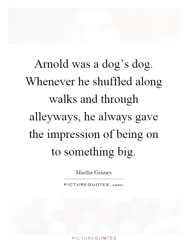 Arnold was a dog's dog. Whenever he shuffled along walks and through alleyways, he always gave the impression of being on to something big Picture Quote #1