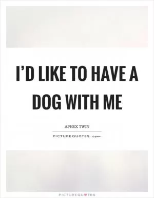 I’d like to have a dog with me Picture Quote #1