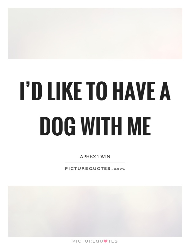 I'd like to have a dog with me Picture Quote #1