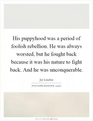 His puppyhood was a period of foolish rebellion. He was always worsted, but he fought back because it was his nature to fight back. And he was unconquerable Picture Quote #1