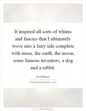 It inspired all sorts of whims and fancies that I ultimately wove into a fairy tale complete with muse, the earth, the moon, some famous inventors, a dog and a rabbit Picture Quote #1