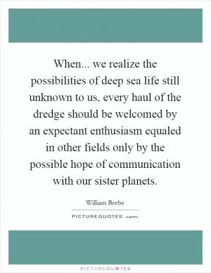 When... we realize the possibilities of deep sea life still unknown to us, every haul of the dredge should be welcomed by an expectant enthusiasm equaled in other fields only by the possible hope of communication with our sister planets Picture Quote #1