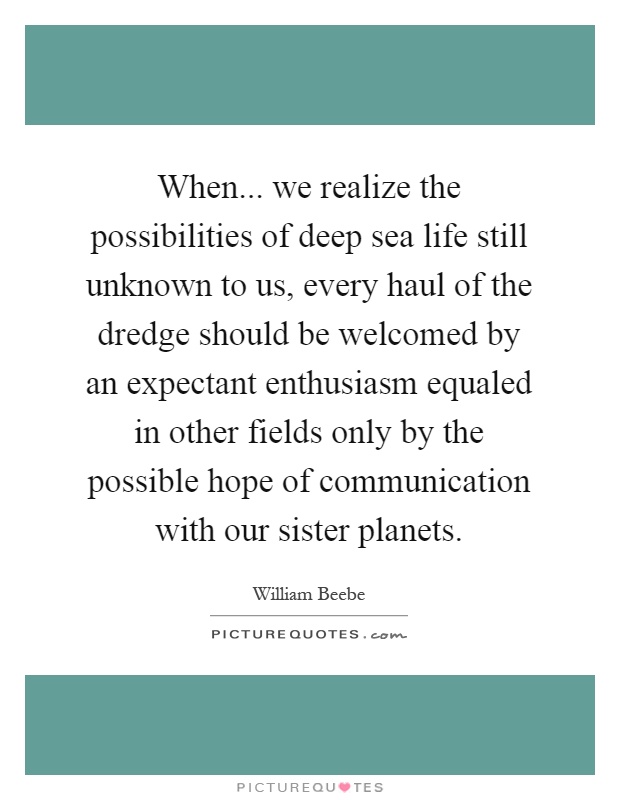 When... we realize the possibilities of deep sea life still unknown to us, every haul of the dredge should be welcomed by an expectant enthusiasm equaled in other fields only by the possible hope of communication with our sister planets Picture Quote #1