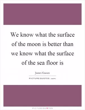 We know what the surface of the moon is better than we know what the surface of the sea floor is Picture Quote #1