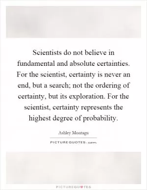 Scientists do not believe in fundamental and absolute certainties. For the scientist, certainty is never an end, but a search; not the ordering of certainty, but its exploration. For the scientist, certainty represents the highest degree of probability Picture Quote #1