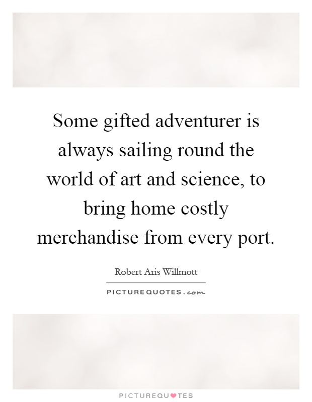 Some gifted adventurer is always sailing round the world of art and science, to bring home costly merchandise from every port Picture Quote #1