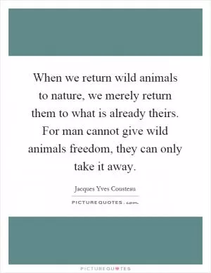 When we return wild animals to nature, we merely return them to what is already theirs. For man cannot give wild animals freedom, they can only take it away Picture Quote #1