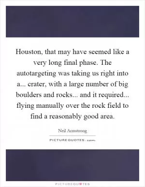 Houston, that may have seemed like a very long final phase. The autotargeting was taking us right into a... crater, with a large number of big boulders and rocks... and it required... flying manually over the rock field to find a reasonably good area Picture Quote #1