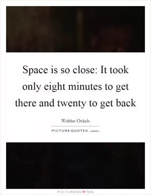 Space is so close: It took only eight minutes to get there and twenty to get back Picture Quote #1