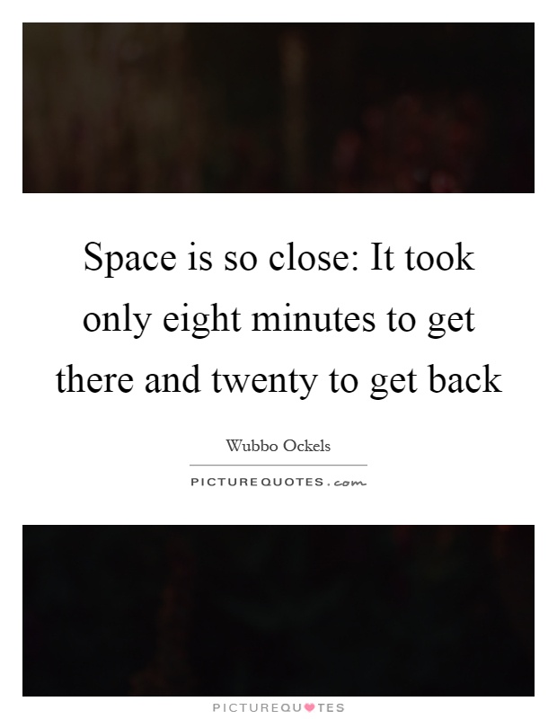 Space is so close: It took only eight minutes to get there and twenty to get back Picture Quote #1