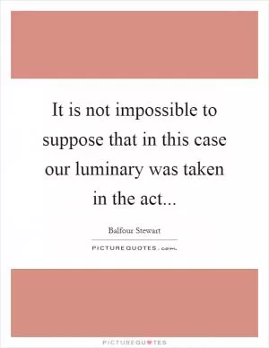 It is not impossible to suppose that in this case our luminary was taken in the act Picture Quote #1