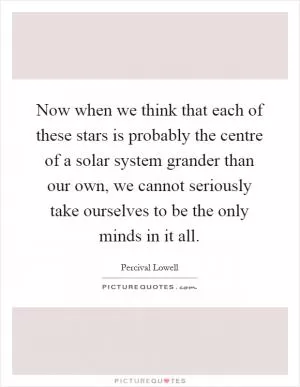 Now when we think that each of these stars is probably the centre of a solar system grander than our own, we cannot seriously take ourselves to be the only minds in it all Picture Quote #1