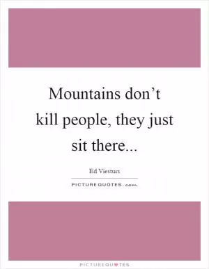 Mountains don’t kill people, they just sit there Picture Quote #1