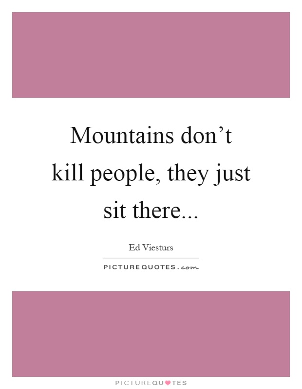 Mountains don't kill people, they just sit there Picture Quote #1