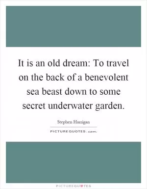 It is an old dream: To travel on the back of a benevolent sea beast down to some secret underwater garden Picture Quote #1