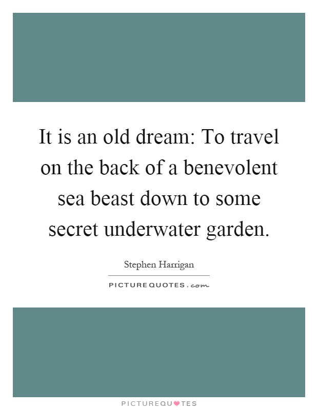 It is an old dream: To travel on the back of a benevolent sea beast down to some secret underwater garden Picture Quote #1