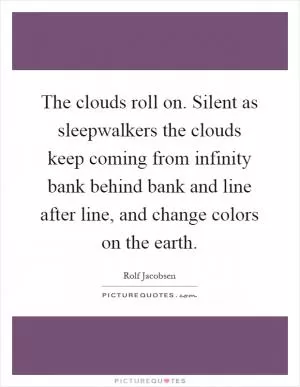 The clouds roll on. Silent as sleepwalkers the clouds keep coming from infinity bank behind bank and line after line, and change colors on the earth Picture Quote #1