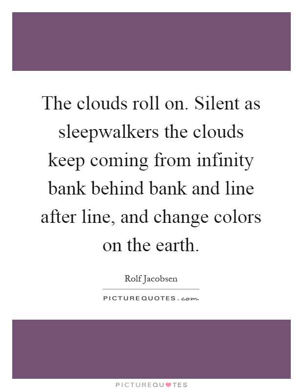 The clouds roll on. Silent as sleepwalkers the clouds keep coming from infinity bank behind bank and line after line, and change colors on the earth Picture Quote #1