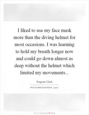 I liked to use my face mask more than the diving helmet for most occasions. I was learning to hold my breath longer now and could go down almost as deep without the helmet which limited my movements Picture Quote #1