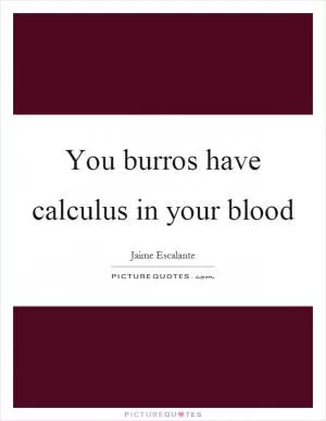 You burros have calculus in your blood Picture Quote #1