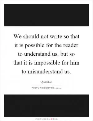 We should not write so that it is possible for the reader to understand us, but so that it is impossible for him to misunderstand us Picture Quote #1