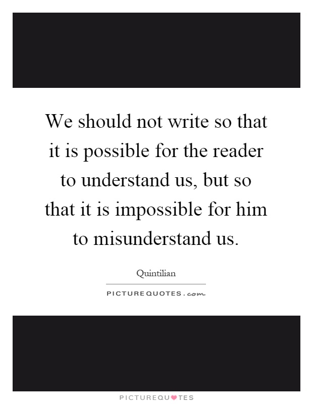 We should not write so that it is possible for the reader to understand us, but so that it is impossible for him to misunderstand us Picture Quote #1