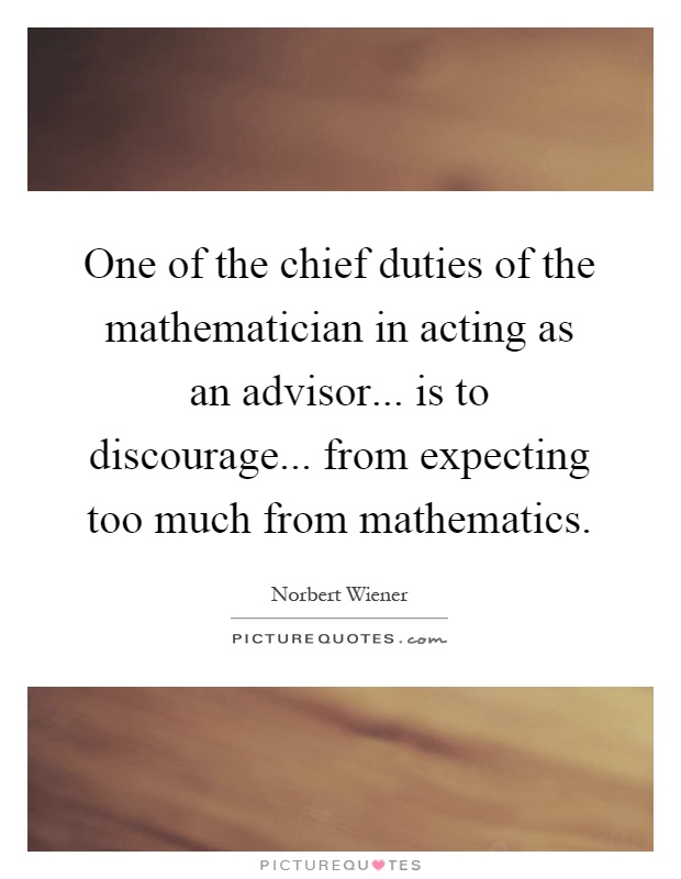One of the chief duties of the mathematician in acting as an advisor... is to discourage... from expecting too much from mathematics Picture Quote #1