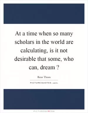 At a time when so many scholars in the world are calculating, is it not desirable that some, who can, dream? Picture Quote #1