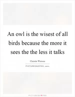 An owl is the wisest of all birds because the more it sees the the less it talks Picture Quote #1