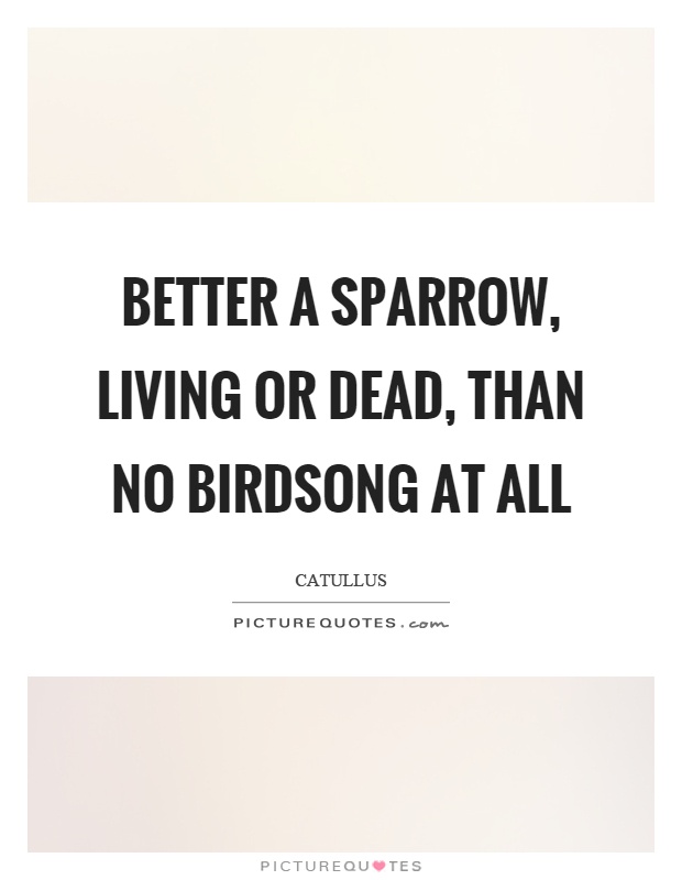 Better a sparrow, living or dead, than no birdsong at all Picture Quote #1