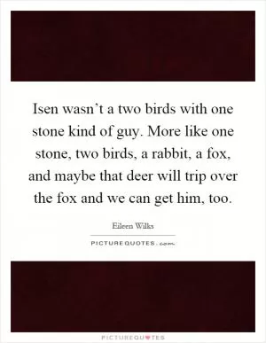 Isen wasn’t a two birds with one stone kind of guy. More like one stone, two birds, a rabbit, a fox, and maybe that deer will trip over the fox and we can get him, too Picture Quote #1