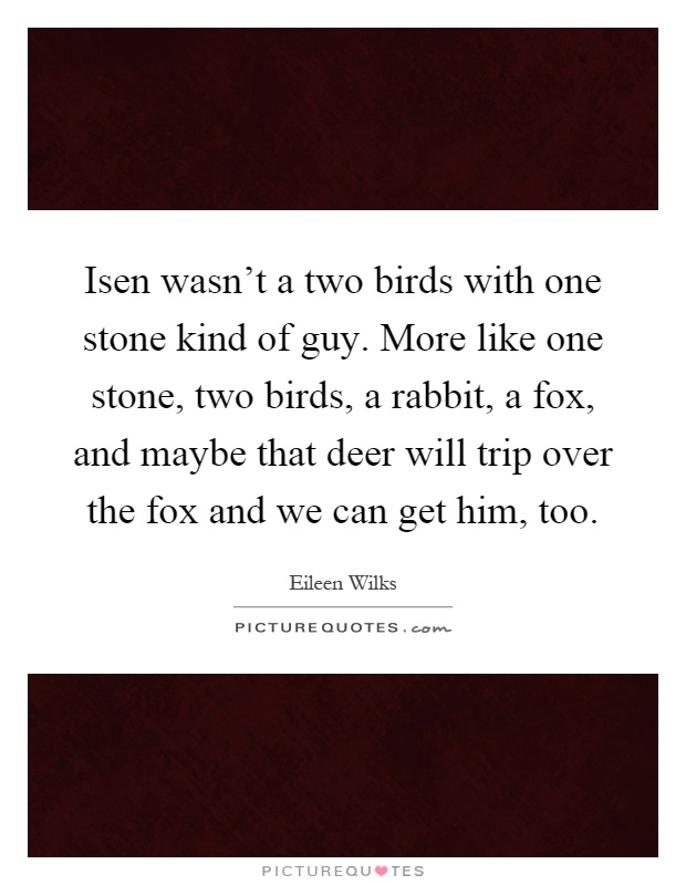 Isen wasn't a two birds with one stone kind of guy. More like one stone, two birds, a rabbit, a fox, and maybe that deer will trip over the fox and we can get him, too Picture Quote #1