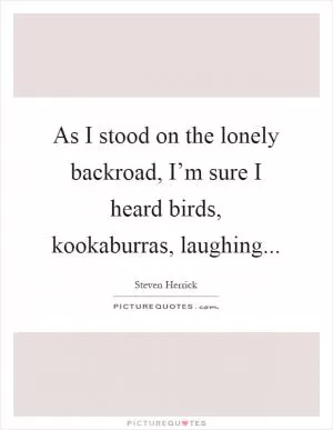 As I stood on the lonely backroad, I’m sure I heard birds, kookaburras, laughing Picture Quote #1
