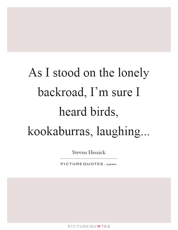 As I stood on the lonely backroad, I'm sure I heard birds, kookaburras, laughing Picture Quote #1